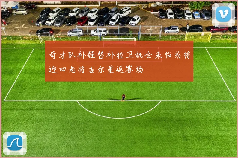 奇才队补强替补控卫机会来临或将迎回老将吉尔重返赛场