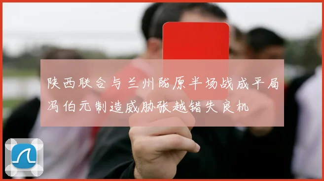 陕西联合与兰州陇原半场战成平局冯伯元制造威胁张越错失良机
