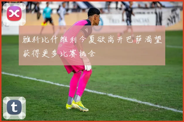 雅科比什维利今夏欲离开巴萨渴望获得更多比赛机会