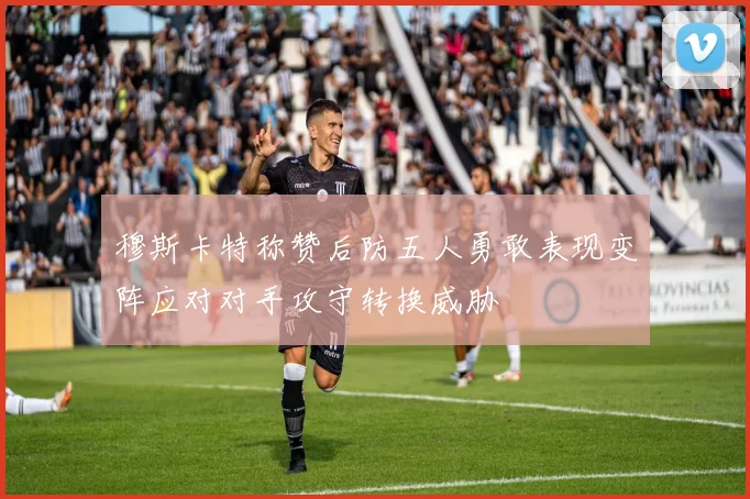 穆斯卡特称赞后防五人勇敢表现变阵应对对手攻守转换威胁