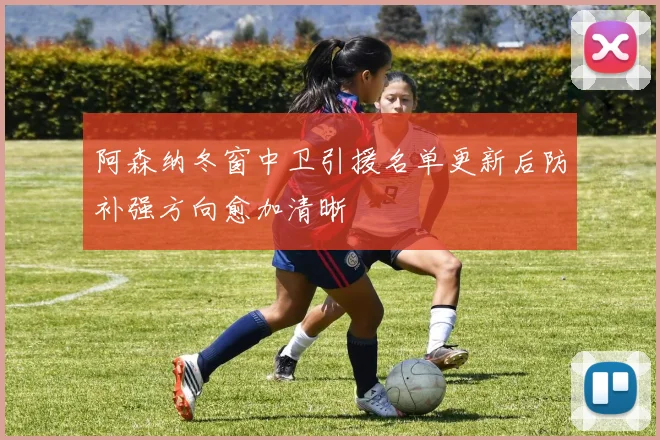 阿森纳冬窗中卫引援名单更新后防补强方向愈加清晰