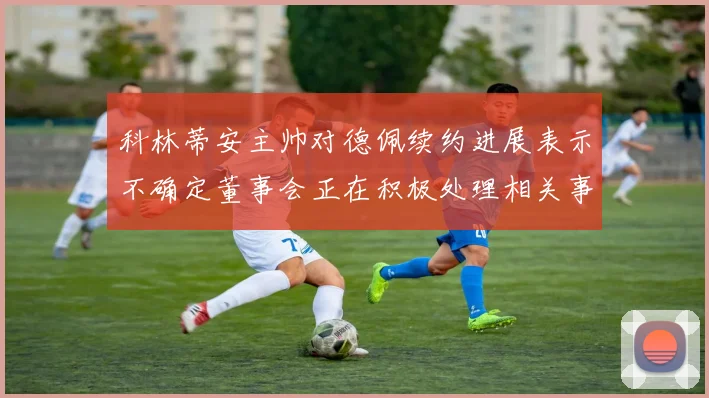 科林蒂安主帅对德佩续约进展表示不确定董事会正在积极处理相关事宜