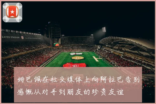 姆巴佩在社交媒体上向阿拉巴告别感慨从对手到朋友的珍贵友谊