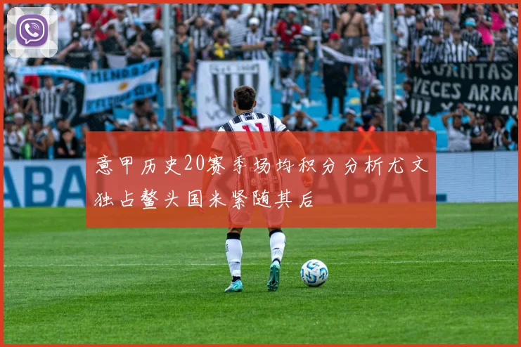 意甲历史20赛季场均积分分析尤文独占鳌头国米紧随其后