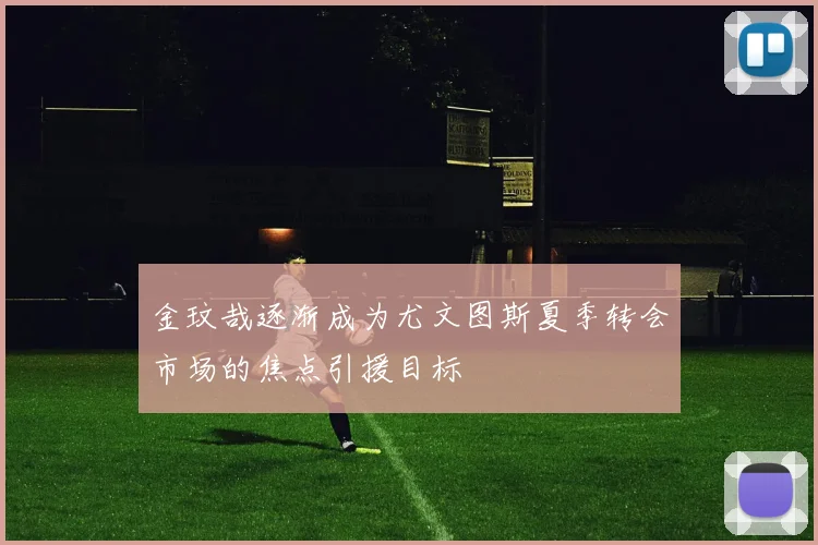 金玟哉逐渐成为尤文图斯夏季转会市场的焦点引援目标