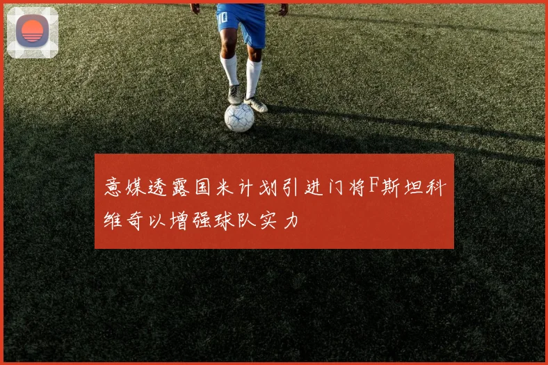 意媒透露国米计划引进门将F斯坦科维奇以增强球队实力