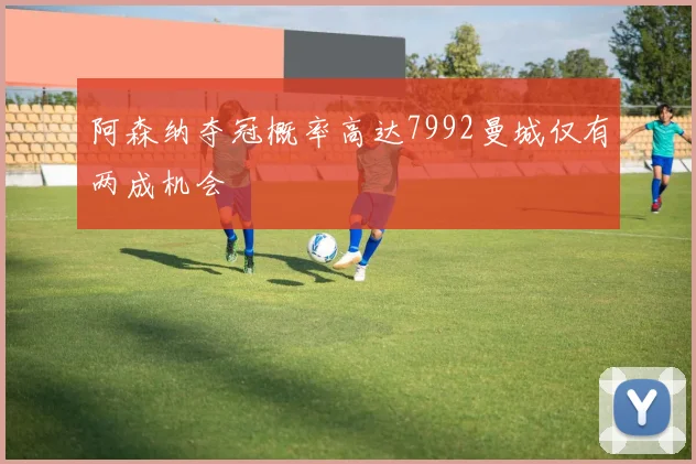阿森纳夺冠概率高达7992曼城仅有两成机会
