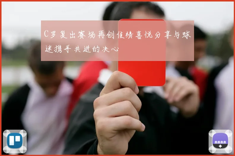 C罗复出赛场再创佳绩喜悦分享与球迷携手共进的决心