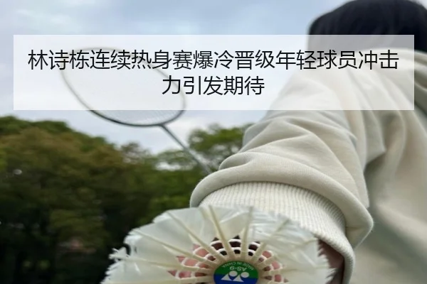 林诗栋连续热身赛爆冷晋级年轻球员冲击力引发期待
