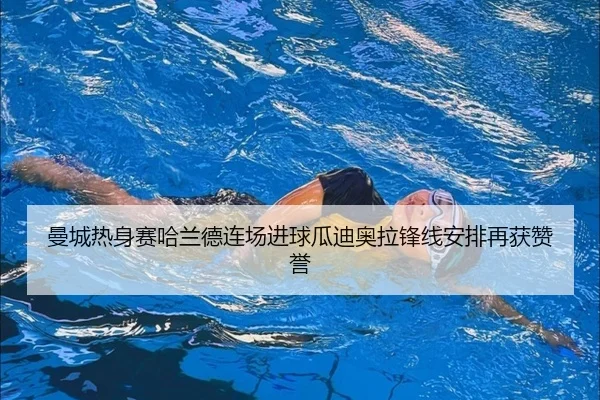 曼城热身赛哈兰德连场进球瓜迪奥拉锋线安排再获赞誉